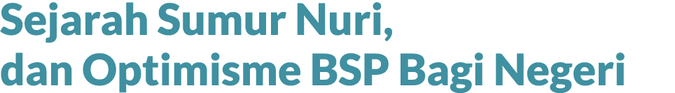 Sejarah Sumur Nuri, dan Optimisme BSP Bagi Negeri