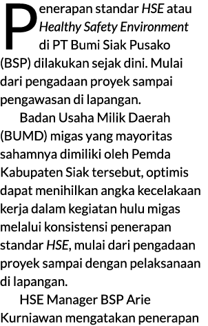 Penerapan standar HSE atau Healthy Safety Environment di PT Bumi Siak Pusako (BSP) dilakukan sejak dini. Mulai dari p...