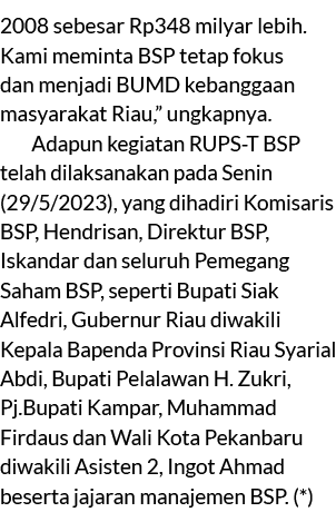 2008 sebesar Rp348 milyar lebih. Kami meminta BSP tetap fokus dan menjadi BUMD kebanggaan masyarakat Riau,” ungkapnya...