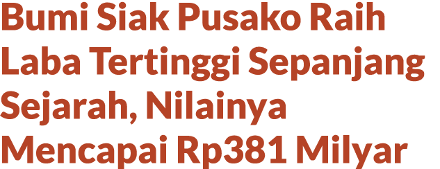 Bumi Siak Pusako Raih Laba Tertinggi Sepanjang Sejarah, Nilainya Mencapai Rp381 Milyar
