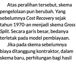 Atas peralihan tersebut, skema pengelolaan pun berubah. Yang sebelumnya Cost Recovery sejak tahun 1970 an menjadi ske...