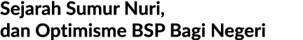 Sejarah Sumur Nuri, dan Optimisme BSP Bagi Negeri