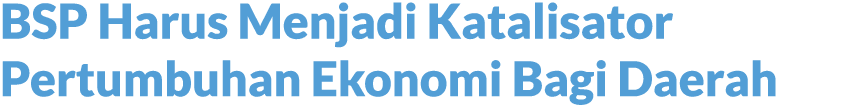 BSP Harus Menjadi Katalisator Pertumbuhan Ekonomi Bagi Daerah