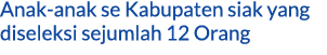 Anak anak se Kabupaten siak yang diseleksi sejumlah 12 Orang
