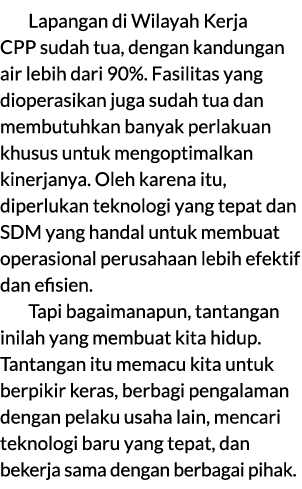 Lapangan di Wilayah Kerja CPP sudah tua, dengan kandungan air lebih dari 90%. Fasilitas yang dioperasikan juga sudah ...