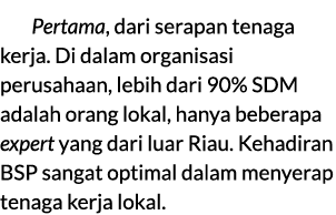 Pertama, dari serapan tenaga kerja. Di dalam organisasi perusahaan, lebih dari 90% SDM adalah orang lokal, hanya bebe...