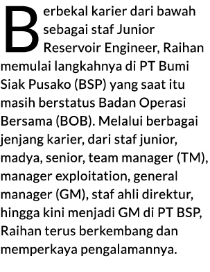 Berbekal karier dari bawah sebagai staf Junior Reservoir Engineer, Raihan memulai langkahnya di PT Bumi Siak Pusako (...