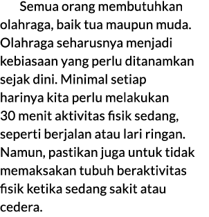 Semua orang membutuhkan olahraga, baik tua maupun muda. Olahraga seharusnya menjadi kebiasaan yang perlu ditanamkan s...