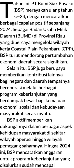 Tahun ini, PT Bumi Siak Pusako (BSP) merayakan ulang tahun ke 23, dengan mencatatkan berbagai capaian positif sepanja...