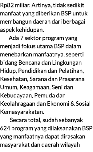 Rp82 miliar. Artinya, tidak sedikit manfaat yang diberikan BSP untuk membangun daerah dari berbagai aspek kehidupan. ...