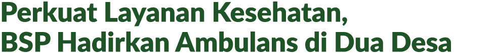 Perkuat Layanan Kesehatan, BSP Hadirkan Ambulans di Dua Desa