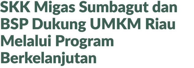 SKK Migas Sumbagut dan BSP Dukung UMKM Riau Melalui Program Berkelanjutan