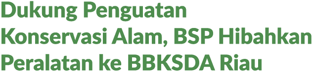 Dukung Penguatan Konservasi Alam, BSP Hibahkan Peralatan ke BBKSDA Riau