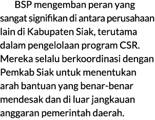 BSP mengemban peran yang sangat signifikan di antara perusahaan lain di Kabupaten Siak, terutama dalam pengelolaan pr...